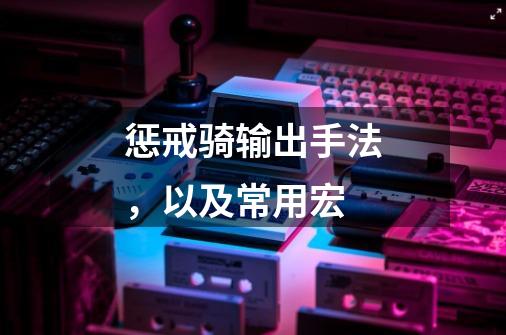 惩戒骑输出手法,以及常用宏-第1张-游戏信息-龙启网