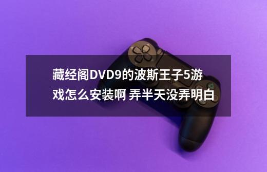藏经阁DVD9的波斯王子5游戏怎么安装啊 弄半天没弄明白-第1张-游戏信息-龙启网