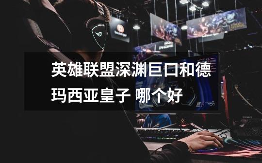 英雄联盟深渊巨口和德玛西亚皇子 哪个好-第1张-游戏信息-龙启网