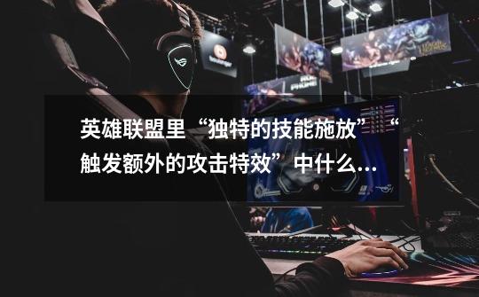 英雄联盟里“独特的技能施放”“触发额外的攻击特效”中什么叫独特的技能施放，攻击特效又是什么意思-第1张-游戏信息-龙启网