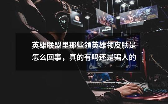 英雄联盟里那些领英雄领皮肤是怎么回事,真的有吗还是骗人的-第1张-游戏信息-龙启网