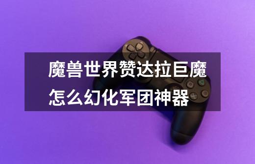 魔兽世界赞达拉巨魔怎么幻化军团神器-第1张-游戏信息-龙启网