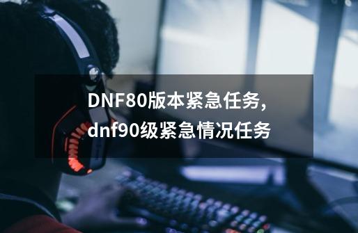 DNF80版本紧急任务,dnf90级紧急情况任务-第1张-游戏信息-龙启网