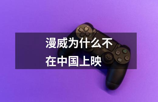 漫威为什么不在中国上映-第1张-游戏信息-龙启网