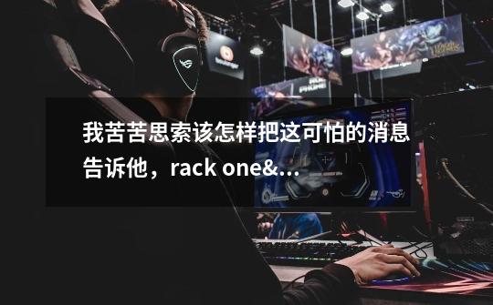 我苦苦思索该怎样把这可怕的消息告诉他，rack one's brains about sth，break t-第1张-游戏信息-龙启网
