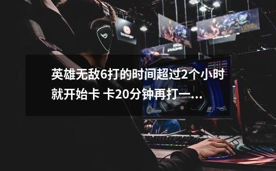 英雄无敌6打的时间超过2个小时就开始卡 卡20分钟再打一会就直接卡住 鼠标能动 但是其他什么都没用了 求解-第1张-游戏信息-龙启网