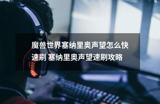 魔兽世界塞纳里奥声望怎么快速刷 塞纳里奥声望速刷攻略-第1张-游戏信息-龙启网