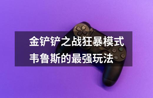 金铲铲之战狂暴模式韦鲁斯的最强玩法-第1张-游戏信息-龙启网