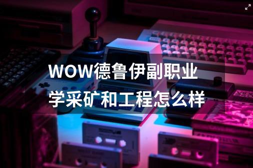 WOW德鲁伊副职业学采矿和工程怎么样-第1张-游戏信息-龙启网