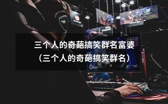 三个人的奇葩搞笑群名富婆(三个人的奇葩搞笑群名)-第1张-游戏信息-龙启网