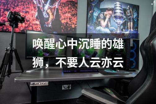 唤醒心中沉睡的雄狮,不要人云亦云-第1张-游戏信息-龙启网