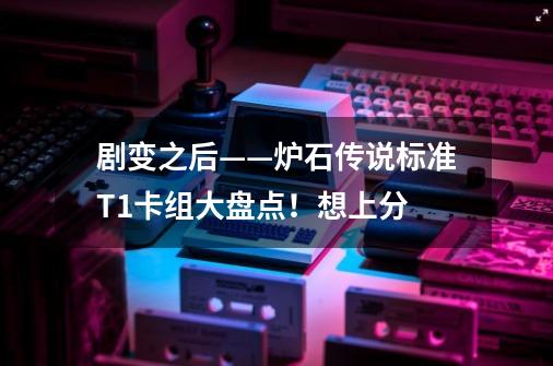剧变之后——炉石传说标准T1卡组大盘点!想上分-第1张-游戏信息-龙启网