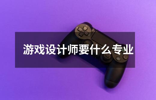 游戏设计师要什么专业-第1张-游戏信息-龙启网