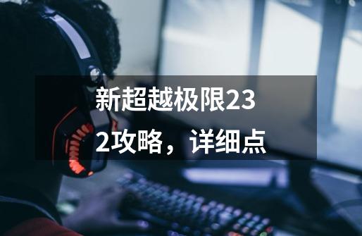 新超越极限2.32攻略,详细点-第1张-游戏信息-龙启网