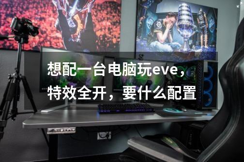 想配一台电脑玩eve,特效全开,要什么配置-第1张-游戏信息-龙启网