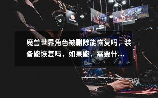 魔兽世界角色被删除能恢复吗，装备能恢复吗，如果能，需要什么资料-第1张-游戏信息-龙启网