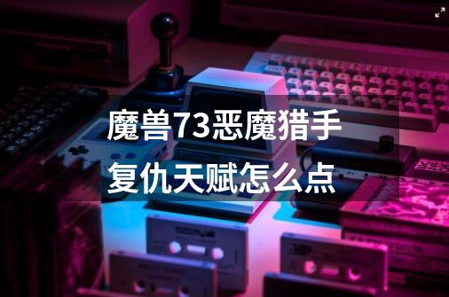魔兽7.3恶魔猎手复仇天赋怎么点-第1张-游戏信息-龙启网