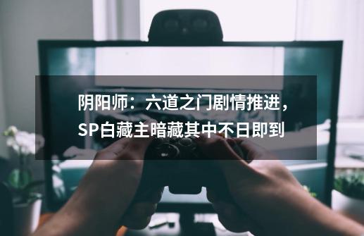 阴阳师:六道之门剧情推进,SP白藏主暗藏其中不日即到-第1张-游戏信息-龙启网