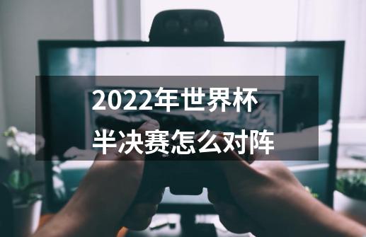 2022年世界杯半决赛怎么对阵-第1张-游戏信息-龙启网