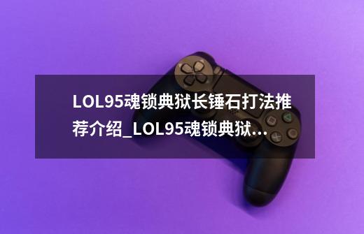 LOL9.5魂锁典狱长锤石打法推荐介绍_LOL9.5魂锁典狱长锤石打法推荐是什么-第1张-游戏信息-龙启网