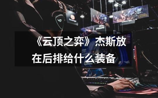 《云顶之弈》杰斯放在后排给什么装备-第1张-游戏信息-龙启网