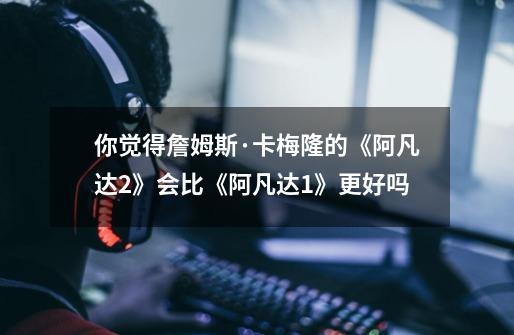 你觉得詹姆斯·卡梅隆的《阿凡达2》会比《阿凡达1》更好吗-第1张-游戏信息-龙启网