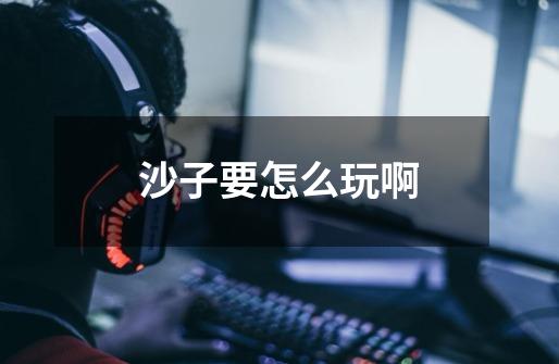 沙子要怎么玩啊-第1张-游戏信息-龙启网