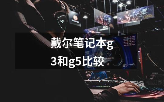 戴尔笔记本g3和g5比较-第1张-游戏信息-龙启网