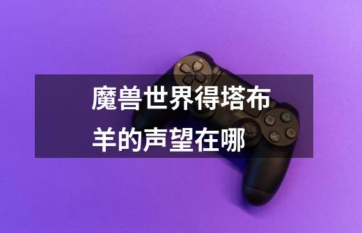 魔兽世界得塔布羊的声望在哪-第1张-游戏信息-龙启网