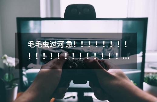 毛毛虫过河 急!!!!!!!!!!!!!!!!!!!!!!!!!!!!!!!!-第1张-游戏信息-龙启网