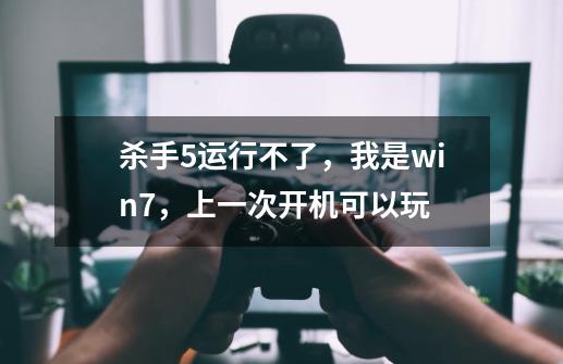 杀手5运行不了，我是win7，上一次开机可以玩-第1张-游戏信息-龙启网