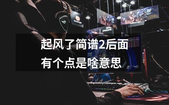 起风了简谱2后面有个点是啥意思-第1张-游戏信息-龙启网