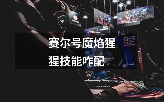 赛尔号魔焰猩猩技能咋配-第1张-游戏信息-龙启网