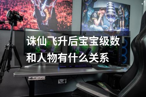诛仙飞升后宝宝级数和人物有什么关系-第1张-游戏信息-龙启网