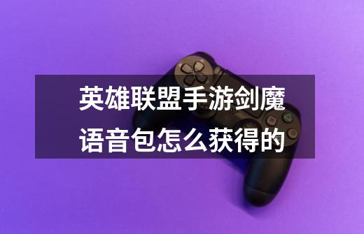 英雄联盟手游剑魔语音包怎么获得的-第1张-游戏信息-龙启网
