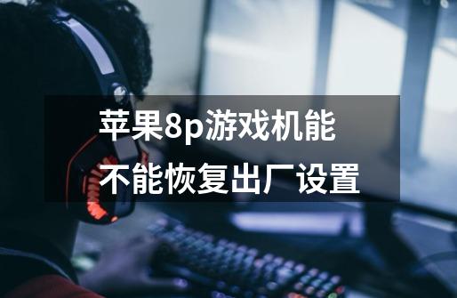 苹果8p游戏机能不能恢复出厂设置-第1张-游戏信息-龙启网