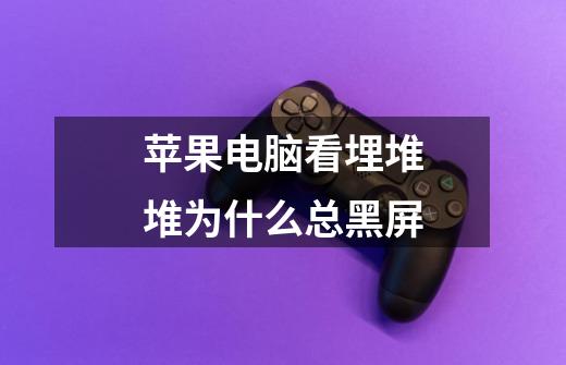 苹果电脑看埋堆堆为什么总黑屏-第1张-游戏信息-龙启网