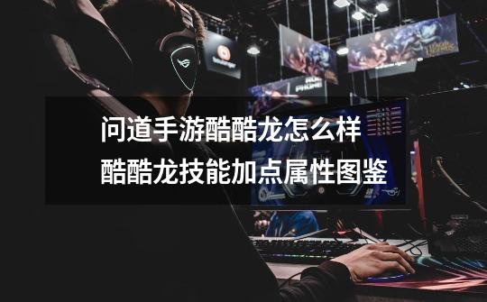 问道手游酷酷龙怎么样 酷酷龙技能加点属性图鉴-第1张-游戏信息-龙启网