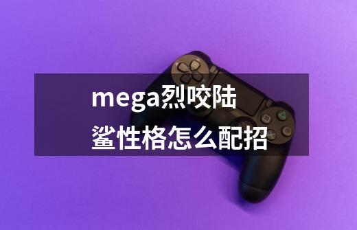 mega烈咬陆鲨性格怎么配招-第1张-游戏信息-龙启网