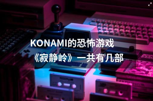 KONAMI的恐怖游戏《寂静岭》一共有几部-第1张-游戏信息-龙启网