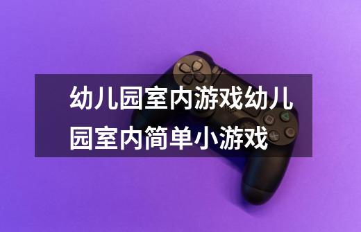 幼儿园室内游戏幼儿园室内简单小游戏-第1张-游戏信息-龙启网