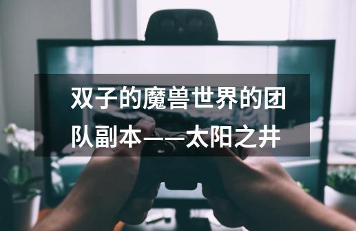 双子的魔兽世界的团队副本——太阳之井-第1张-游戏信息-龙启网