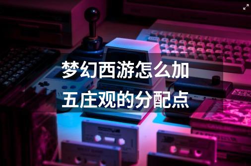 梦幻西游怎么加五庄观的分配点-第1张-游戏信息-龙启网