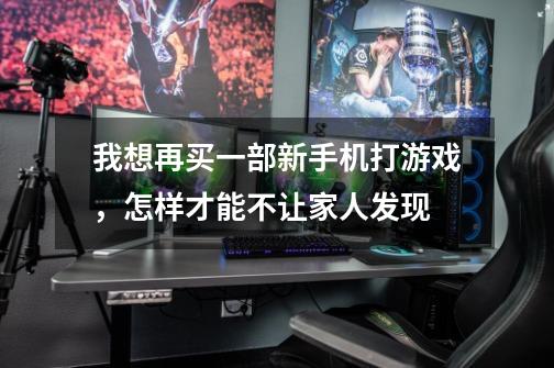 我想再买一部新手机打游戏,怎样才能不让家人发现-第1张-游戏信息-龙启网