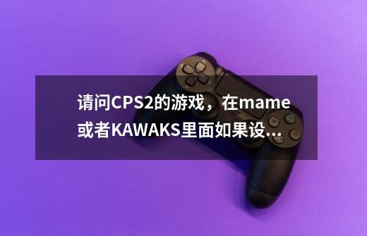 请问CPS2的游戏，在mame或者KAWAKS里面如果设定游戏人数-第1张-游戏信息-龙启网