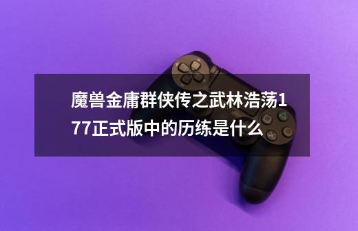魔兽金庸群侠传之武林浩荡1.77正式版中的历练是什么-第1张-游戏信息-龙启网