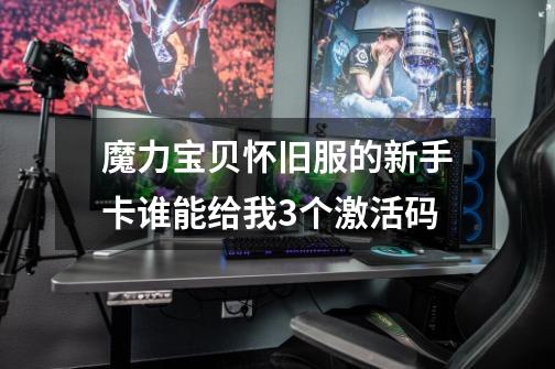 魔力宝贝怀旧服的新手卡谁能给我3个激活码-第1张-游戏信息-龙启网