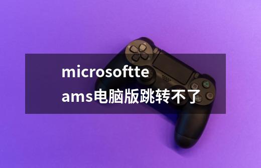 microsoftteams电脑版跳转不了-第1张-游戏信息-龙启网