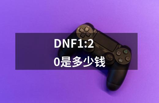 DNF1:20是多少钱-第1张-游戏信息-龙启网