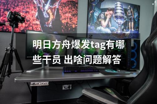 明日方舟爆发tag有哪些干员 出啥问题解答-第1张-游戏信息-龙启网